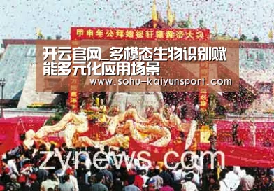 开云官网_多模态生物识别赋能多元化应用场景